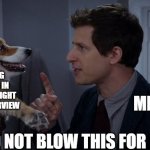 Meesa so anxious sometimes | DINOS DOING THE CHA-CHA IN MY STOMACH RIGHT BEFORE AN INTERVIEW; ME; DO NOT BLOW THIS FOR US | image tagged in do not blow this for us,b99,brooklyn nine nine,brooklyn 99 | made w/ Imgflip meme maker