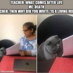 ... | TEACHER: WHAT COMES AFTER LIFE
ME: DEATH
TEACHER: THEN WHY DID YOU WRITE "IS A LIVING HELL"? | image tagged in cat worksheet,dark humor,living hell | made w/ Imgflip meme maker