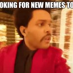 Lost Weeknd | ME LOOKING FOR NEW MEMES TO POST | image tagged in lost weeknd | made w/ Imgflip meme maker
