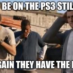 GTA 5 Frank , Travis , Michael | WE CANT BE ON THE PS3 STILL RIGHT? THINK AGAIN THEY HAVE THE PS5 NOW | image tagged in gta 5 frank travis michael | made w/ Imgflip meme maker