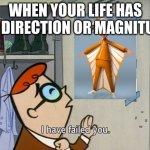 I have failed you | WHEN YOUR LIFE HAS NO DIRECTION OR MAGNITUDE | image tagged in i have failed you- dexters lab | made w/ Imgflip meme maker
