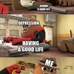 true | ME; HAVING A GOOD LIFE; DEPRESSION; ME; HAVING A GOOD LIFE; HAVING A GOOD LIFE | image tagged in that s a nice gun,killer bean,memes | made w/ Imgflip meme maker