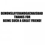 Thanks! | DEMONSLAYERANDGACHAISBAD 
THANKS FOR BEING SUCH A GREAT FRIEND! | image tagged in just white | made w/ Imgflip meme maker