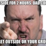 angry dad | ME: IS OUTSIDE FOR 2 HOURS. DAD COMES HOME; DAD: GET OUTSIDE OR YOUR GROUNDED | image tagged in angry dad | made w/ Imgflip meme maker