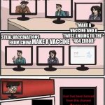 "And a twist ending to this meme" He tried to say | WHAT CAN WE DO TO GET RID OF COVID-19? "MAKE A VACCINE AND A TWIST ENDING TO THI-"
*404 ERROR*; STEAL VACCINATIONS FROM CHINA; MAKE A VACCINE; forever | image tagged in virtual boardroom suggestion meeting,funny,memes,gifs | made w/ Imgflip meme maker