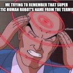 I remember he was only worth $1 | ME TRYING TO REMEMBER THAT SUPER REALISTIC HUMAN ROBOT'S NAME FROM THE TERMINATOR: | image tagged in me trying to remember | made w/ Imgflip meme maker