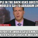 CNN Crazy News Network | (PEOPLE IN THE BACK ASKS QUESTION'S WHAT WOULD U SAY TO ABRAHAM LINCONLN; REPORTER I WOULD SAY TO HIM TO NEVER GO TO A PLAY BECAUSE HE WAS SHOT THERE | image tagged in cnn crazy news network | made w/ Imgflip meme maker
