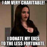 Exes | I AM VERY CHARITABLE! I DONATE MY EXES TO THE LESS FORTUNATE. | image tagged in max - 2 broke girls | made w/ Imgflip meme maker