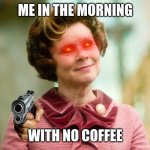 umbridge | ME IN THE MORNING; WITH NO COFFEE | image tagged in umbridge | made w/ Imgflip meme maker