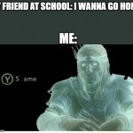 I can't do 8 periods each 45 minutes> | MY FRIEND AT SCHOOL: I WANNA GO HOME; ME: | image tagged in same,funny,funny memes,school,home | made w/ Imgflip meme maker