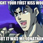 BUT IT WAS ME, JOJO! | YOU THOUGHT YOUR FIRST KISS WOULD BE DIO; BUT IT WAS ME, JONATHAN! | image tagged in it was jojo | made w/ Imgflip meme maker