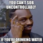 You can’t  | YOU CAN’T SOB UNCONTROLLABLY; IF YOU’RE DRINKING WATER | image tagged in you can t | made w/ Imgflip meme maker