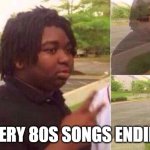 ok bye | EVERY 80S SONGS ENDING | image tagged in fading away,funny,true,relatable | made w/ Imgflip meme maker