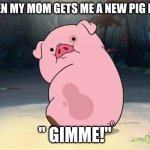 pig pig pig | ME WHEN MY MOM GETS ME A NEW PIG PLUSHIE; " GIMME!" | image tagged in gravity falls pig | made w/ Imgflip meme maker