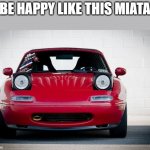 Miata | BE HAPPY LIKE THIS MIATA | image tagged in miata | made w/ Imgflip meme maker