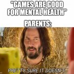im pretty sure it doesnt | "GAMES ARE GOOD FOR MENTAL HEALTH" PARENTS: | image tagged in im pretty sure it doesnt | made w/ Imgflip meme maker