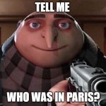 u better not say it | TELL ME; WHO WAS IN PARIS? | image tagged in gru with a gun | made w/ Imgflip meme maker