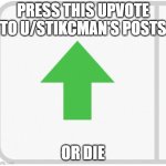 Imgflip upvote | PRESS THIS UPVOTE TO U/STIKCMAN'S POSTS; OR DIE | image tagged in imgflip upvote,reddit | made w/ Imgflip meme maker