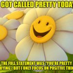 Pretty | I GOT CALLED PRETTY TODAY; THE FULL STATEMENT WAS “YOU'RE PRETTY ANNOYING”, BUT I ONLY FOCUS ON POSITIVE THINGS. | image tagged in smiley flower | made w/ Imgflip meme maker