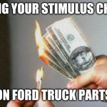 Cha-chump! | USING YOUR STIMULUS CHECK; ON FORD TRUCK PARTS | image tagged in burning money | made w/ Imgflip meme maker