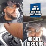 Guy reversing car | DO U KISS UR MOM WITH THAT MOUTH; NO BUT I KISS URS | image tagged in guy reversing car | made w/ Imgflip meme maker