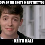 You miss 100% of the shots you don't take | “YOU MISS 100% OF THE SHOTS IN LIFE THAT YOU DON’T TAKE.”; - KEITH HALL | image tagged in ferris bueller kick off | made w/ Imgflip meme maker