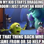 Monsters Inc. | WHEN MY KID STARTS DRAGGING TOYS INTO THE ROOM I JUST SPENT AN HOUR CLEANING; PUT THAT THING BACK WHERE IT CAME FROM OR SO HELP ME! | image tagged in monsters inc | made w/ Imgflip meme maker