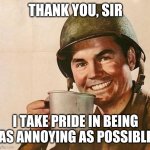 army | THANK YOU, SIR; I TAKE PRIDE IN BEING AS ANNOYING AS POSSIBLE | image tagged in army | made w/ Imgflip meme maker