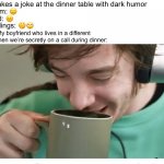 I like your funny words magic man. | Me: makes a joke at the dinner table with dark humor; My mom: 😑; My dad: 😐; My siblings: 🤫🙄; My boyfriend who lives in a different state when we’re secretly on a call during dinner: | image tagged in crankgameplays drinking laugh | made w/ Imgflip meme maker