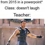 Are you not entertained | Teacher: *puts meme from 2015 in a powerpoint*; Class: doesn't laugh; Teacher:; "Are you not entertained?" | image tagged in are you not entertained | made w/ Imgflip meme maker