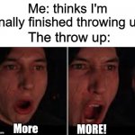 Throw up be like | Me: thinks I'm finally finished throwing up; The throw up: | image tagged in kylo ren more,oof | made w/ Imgflip meme maker