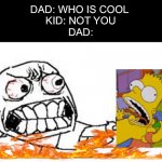 angry face | DAD: WHO IS COOL 
KID: NOT YOU
DAD: | image tagged in angry face | made w/ Imgflip meme maker