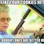 granns | DONT LIKE YOUR COOKIES HE SAID. STORE-BOUGHT ONES ARE BETTER HE SAID. | image tagged in grandma gun weeb killer,grandma,memes,funny memes,cookies | made w/ Imgflip meme maker