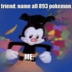 My friend asking something: | friend: name all 893 pokemon ME: | image tagged in yakko | made w/ Imgflip meme maker