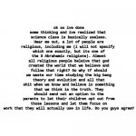 do you guys agree? | ok so ive done some thinking and ive realized that 
science class is basically useless. Hear me out, a lot of people are religious, including me (i will not specify 
which one exactly, but its one of the 3 Abrahamic religions). Almost all religious people beleive that god created the world that we believe and follow that right? So why tf should we waste our time studying the big bang theory and evolution and all that shit when we know and believe in something that we think is the truth. They should send out an option to the parents to let their children opt out from those lessons and let them focus on work that they will actually use in life. Do you guys agree? | image tagged in blank white template | made w/ Imgflip meme maker