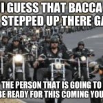 bikers | I GUESS THAT BACCA HAS STEPPED UP THERE GAME; THE PERSON THAT IS GOING TO CORT BE READY FOR THIS COMING YOUR WAY | image tagged in bikers | made w/ Imgflip meme maker