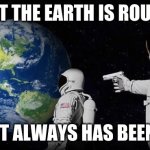 Always has been | WAIT THE EARTH IS ROUND? IT ALWAYS HAS BEEN | image tagged in always has been | made w/ Imgflip meme maker