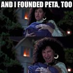 Agatha All Along | AND I FOUNDED PETA, TOO | image tagged in agatha all along | made w/ Imgflip meme maker