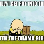 I am legit suffering from this | IRONICALLY I GET PUT INTO THE CLASS WITH THE DRAMA GIRLS | image tagged in depressed charlie brown | made w/ Imgflip meme maker