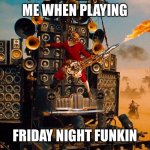 Vibin | ME WHEN PLAYING; FRIDAY NIGHT FUNKIN | image tagged in fury road guitar guy awesome | made w/ Imgflip meme maker