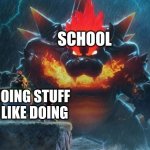 bow | SCHOOL; DOING STUFF I LIKE DOING | image tagged in bowser's fury | made w/ Imgflip meme maker