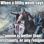 Filthy weebs | When a filthy weeb says; "anime is better than christianity, or any religion" | image tagged in crusader | made w/ Imgflip meme maker