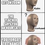 daylight savings time. | YOU GET ON ZOOM; THE TEACHER SAYS YOU AN HOUR LATE; YOU FORGOT TO CHANGE YOUR CLOCK | image tagged in kalm confuzed panik | made w/ Imgflip meme maker