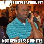 Black guy on phone | ID LIKE TO REPORT A WHITE GUY; NOT BEING LESS WHITE! | image tagged in black guy on phone | made w/ Imgflip meme maker