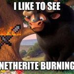 Ferdinand | I LIKE TO SEE; NETHERITE BURNING | image tagged in ferdinand | made w/ Imgflip meme maker