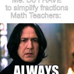 Snape Snape Severus | Me: Do I HAVE to simplify fractions
Math Teachers: | image tagged in snape snape severus | made w/ Imgflip meme maker