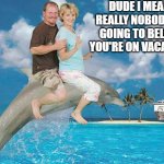 influencers be like | DUDE I MEAN REALLY NOBODY IS GOING TO BELIVE YOU'RE ON VACATION | image tagged in vacation goals | made w/ Imgflip meme maker