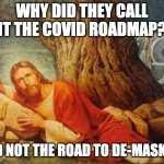covid 19 mask | WHY DID THEY CALL IT THE COVID ROADMAP? AND NOT THE ROAD TO DE-MASK US | image tagged in pissed off jesus,covid-19,face mask,puns,funny meme,dad joke | made w/ Imgflip meme maker