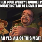 This has happened to me on more than one ocassion. | *WHEN YOUR WENDY'S BURGER IS A BIG DOUBLE INSTEAD OF A SMALL DOUBLE*; AH YES. ALL OF THIS MEAT. | image tagged in it's like printing my own money | made w/ Imgflip meme maker