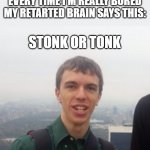 Hey guys this is druggo | EVERY TIME I'M REALLY BORED MY RETARTED BRAIN SAYS THIS:; STONK OR TONK | image tagged in hey guys this is druggo | made w/ Imgflip meme maker